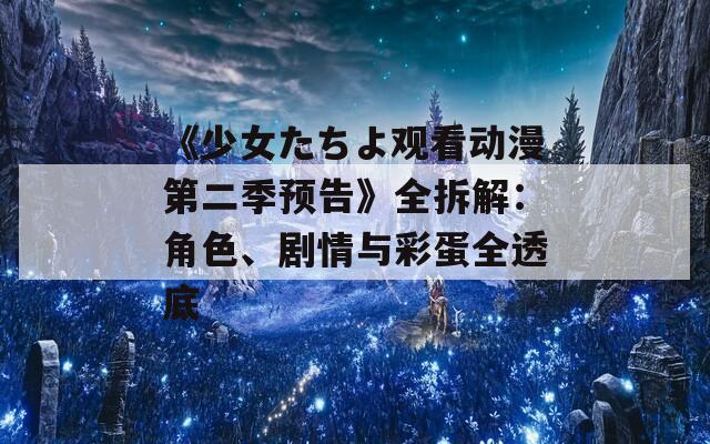 《少女たちよ观看动漫第二季预告》全拆解：角色、剧情与彩蛋全透底