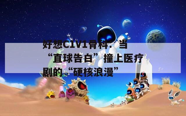 好想C1V1骨科：当“直球告白”撞上医疗剧的“硬核浪漫”