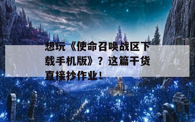 想玩《使命召唤战区下载手机版》？这篇干货直接抄作业！