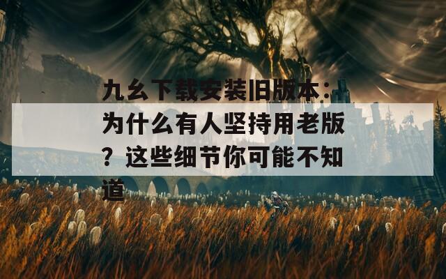 九幺下载安装旧版本：为什么有人坚持用老版？这些细节你可能不知道