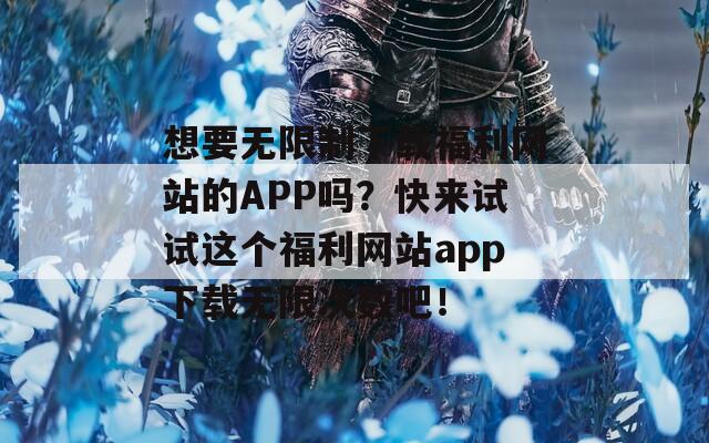 想要无限制下载福利网站的APP吗？快来试试这个福利网站app下载无限次数吧！