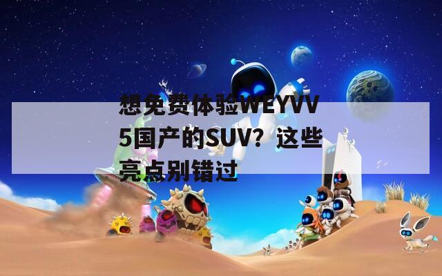 想免费体验WEYVV5国产的SUV？这些亮点别错过