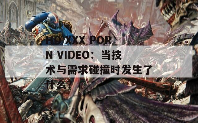 HD XXX PORN VIDEO：当技术与需求碰撞时发生了什么？