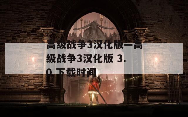 高级战争3汉化版—高级战争3汉化版 3.0 下载时间