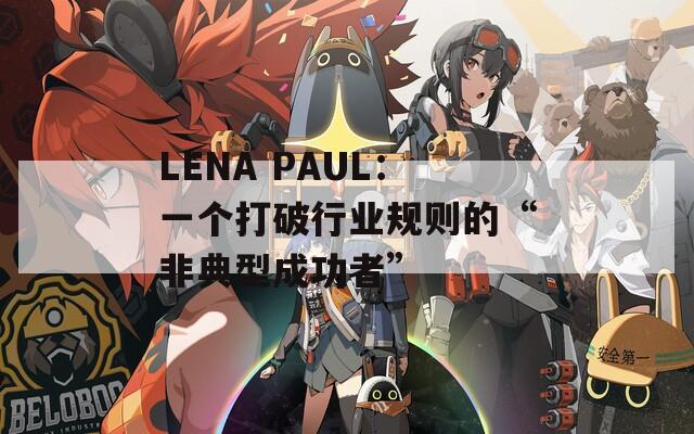 LENA PAUL：一个打破行业规则的“非典型成功者”