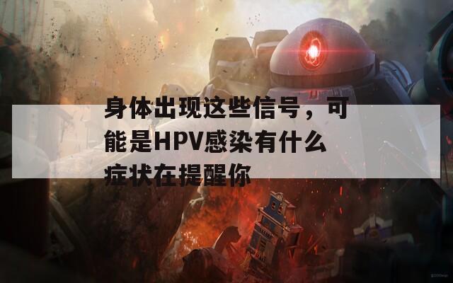 身体出现这些信号，可能是HPV感染有什么症状在提醒你