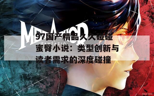 97国产精品久久碰碰蜜臀小说：类型创新与读者需求的深度碰撞