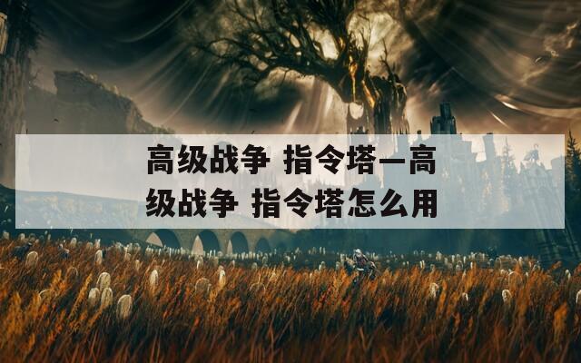 高级战争 指令塔—高级战争 指令塔怎么用