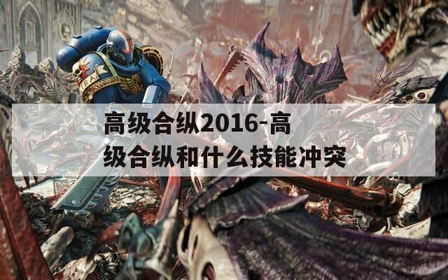 高级合纵2016-高级合纵和什么技能冲突