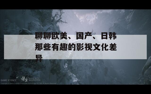 聊聊欧美、国产、日韩那些有趣的影视文化差异