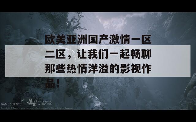 欧美亚洲国产激情一区二区，让我们一起畅聊那些热情洋溢的影视作品！