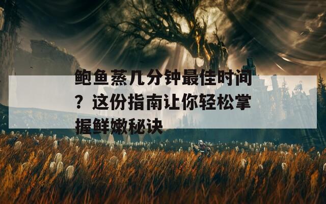 鲍鱼蒸几分钟最佳时间？这份指南让你轻松掌握鲜嫩秘诀