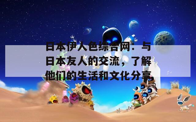 日本伊人色综合网：与日本友人的交流，了解他们的生活和文化分享