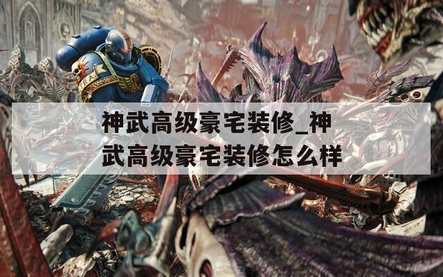 神武高级豪宅装修_神武高级豪宅装修怎么样