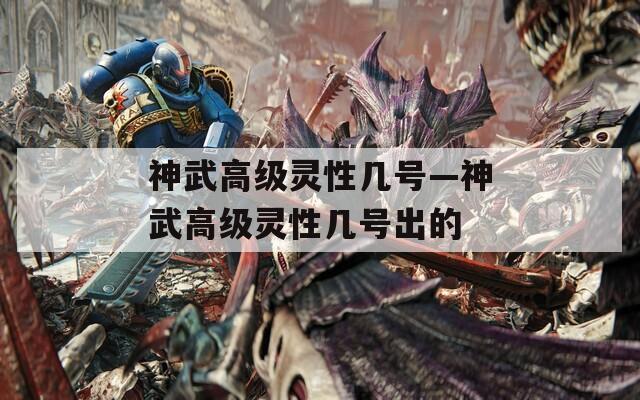 神武高级灵性几号—神武高级灵性几号出的