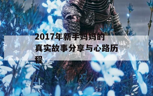 2017年新手妈妈的真实故事分享与心路历程