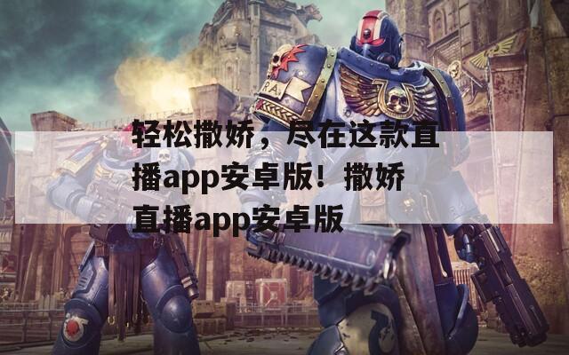 轻松撒娇，尽在这款直播app安卓版！撒娇直播app安卓版