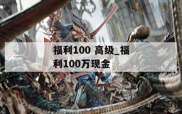 福利100 高级_福利100万现金