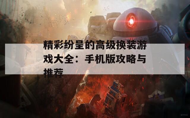 精彩纷呈的高级换装游戏大全：手机版攻略与推荐