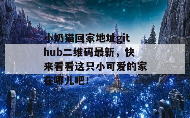 小奶猫回家地址github二维码最新，快来看看这只小可爱的家在哪儿吧！