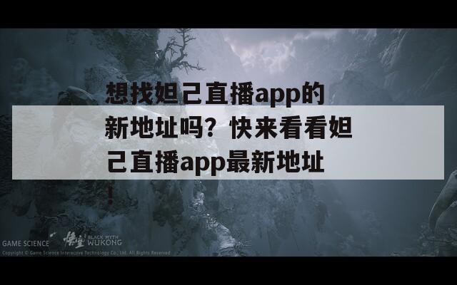 想找妲己直播app的新地址吗？快来看看妲己直播app最新地址！