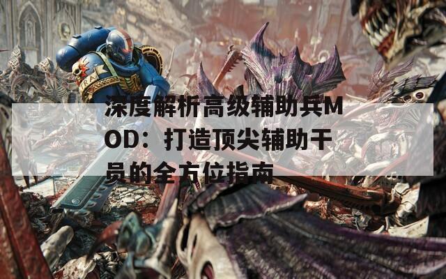 深度解析高级辅助兵MOD：打造顶尖辅助干员的全方位指南