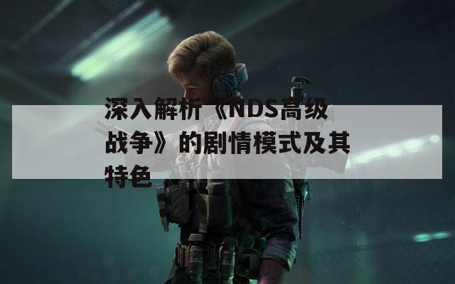 深入解析《NDS高级战争》的剧情模式及其特色