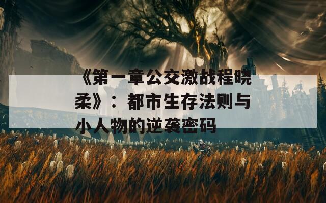 《第一章公交激战程晓柔》：都市生存法则与小人物的逆袭密码