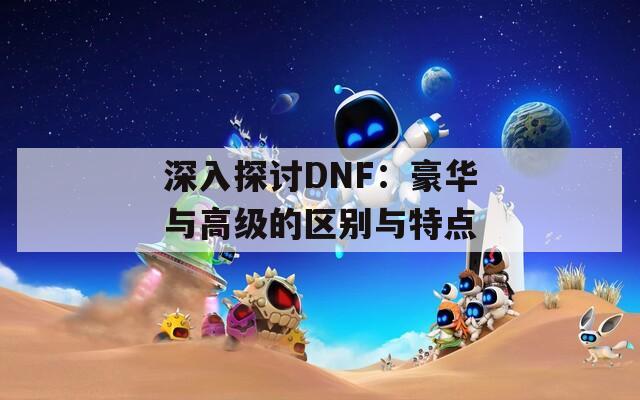 深入探讨DNF：豪华与高级的区别与特点