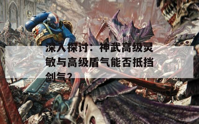 深入探讨：神武高级灵敏与高级盾气能否抵挡剑气？