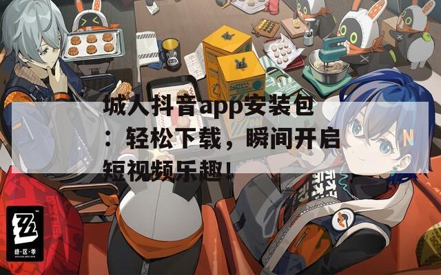 城人抖音app安装包：轻松下载，瞬间开启短视频乐趣！