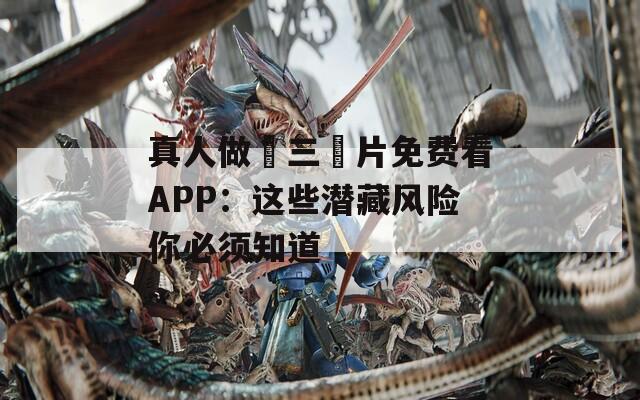 真人做愛三級片免费看APP：这些潜藏风险你必须知道