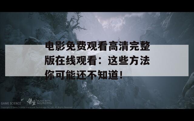 电影免费观看高清完整版在线观看：这些方法你可能还不知道！