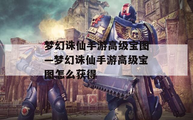 梦幻诛仙手游高级宝图—梦幻诛仙手游高级宝图怎么获得