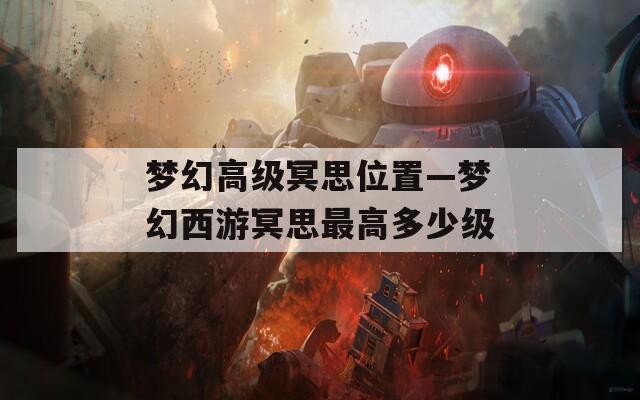 梦幻高级冥思位置—梦幻西游冥思最高多少级