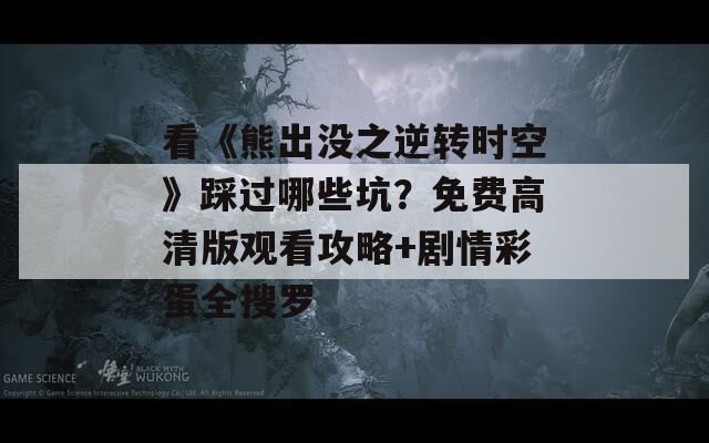 看《熊出没之逆转时空》踩过哪些坑？免费高清版观看攻略+剧情彩蛋全搜罗