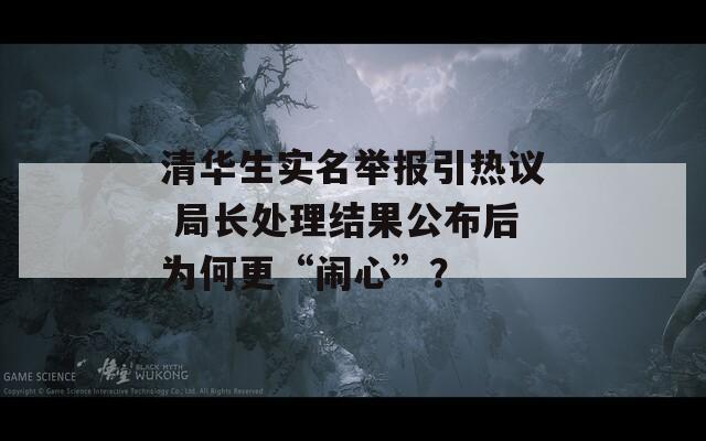 清华生实名举报引热议 局长处理结果公布后为何更“闹心”？