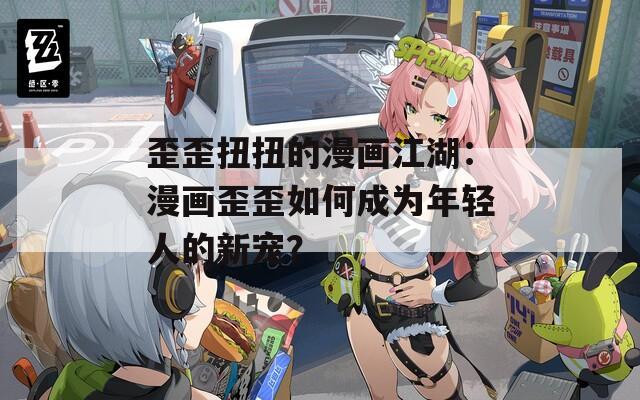 歪歪扭扭的漫画江湖：漫画歪歪如何成为年轻人的新宠？