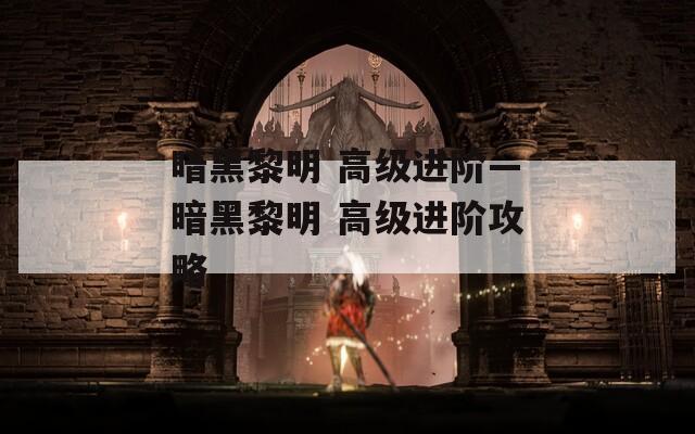 暗黑黎明 高级进阶—暗黑黎明 高级进阶攻略