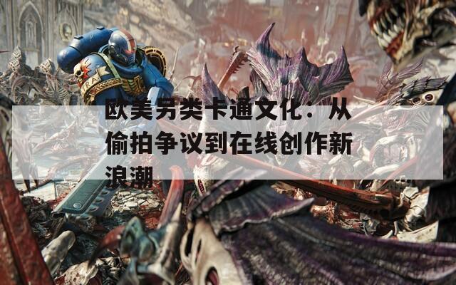 欧美另类卡通文化：从偷拍争议到在线创作新浪潮