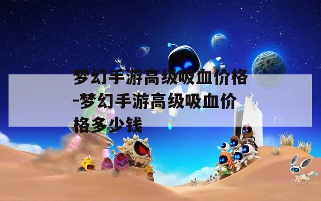 梦幻手游高级吸血价格-梦幻手游高级吸血价格多少钱