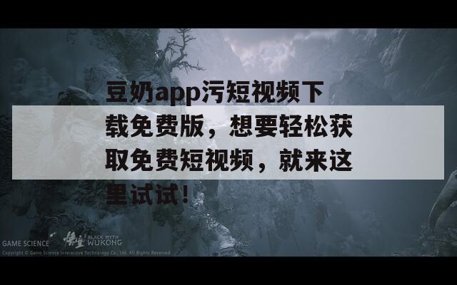 豆奶app污短视频下载免费版，想要轻松获取免费短视频，就来这里试试！