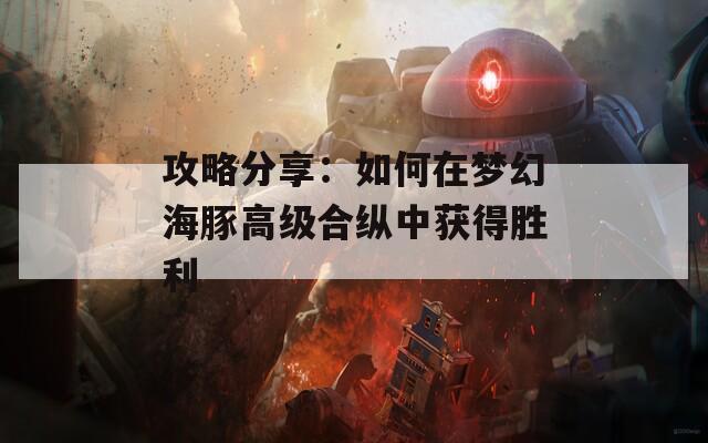 攻略分享：如何在梦幻海豚高级合纵中获得胜利