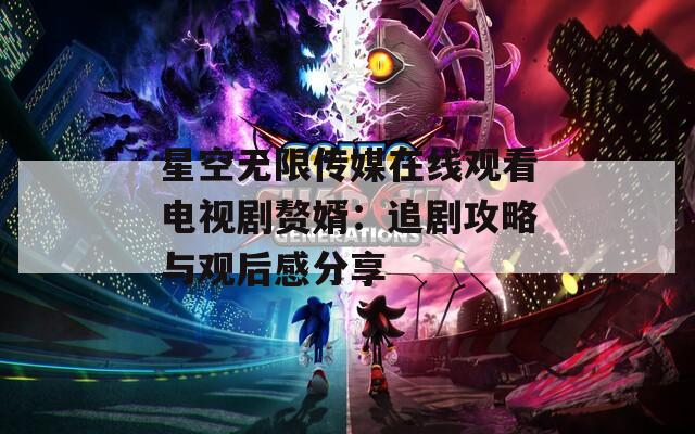 星空无限传媒在线观看电视剧赘婿：追剧攻略与观后感分享