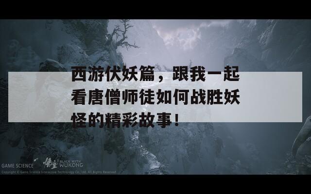 西游伏妖篇，跟我一起看唐僧师徒如何战胜妖怪的精彩故事！