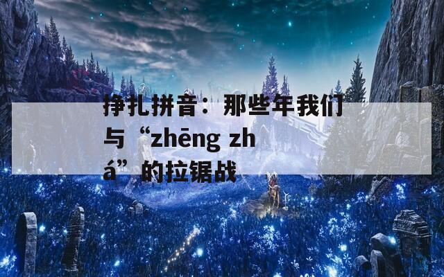 挣扎拼音：那些年我们与“zhēng zhá”的拉锯战