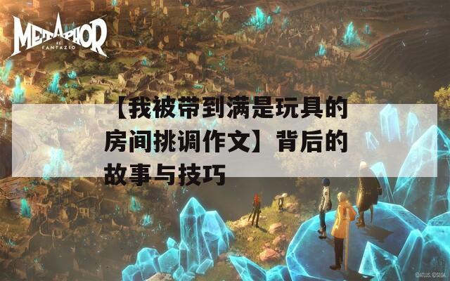 【我被带到满是玩具的房间挑调作文】背后的故事与技巧