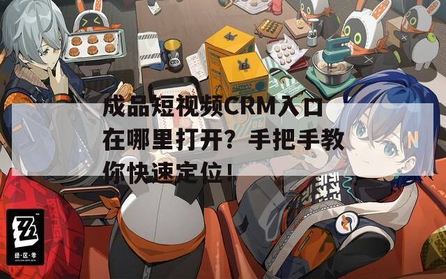 成品短视频CRM入口在哪里打开？手把手教你快速定位！