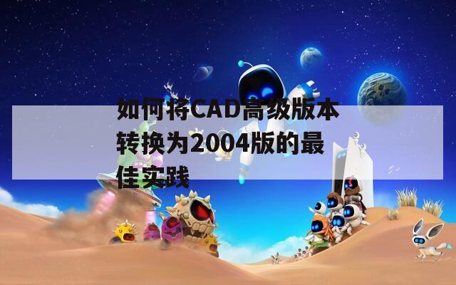 如何将CAD高级版本转换为2004版的最佳实践