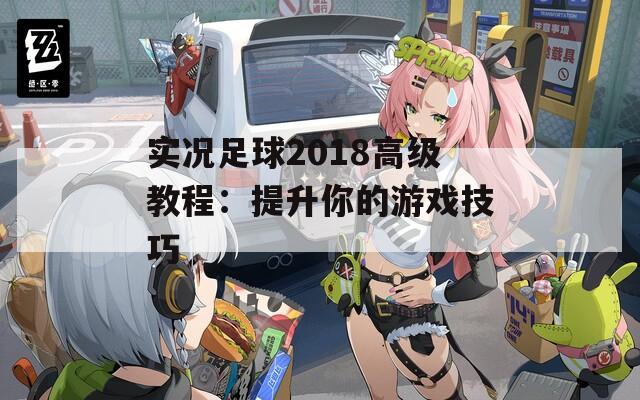 实况足球2018高级教程：提升你的游戏技巧